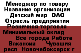 Менеджер по товару › Название организации ­ Детский мир, ОАО › Отрасль предприятия ­ Розничная торговля › Минимальный оклад ­ 25 000 - Все города Работа » Вакансии   . Чувашия респ.,Новочебоксарск г.